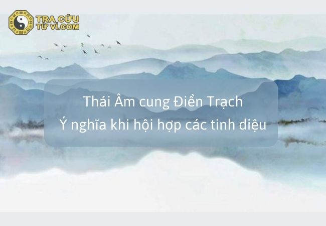 Thái Âm cung Điền Trạch: Ý nghĩa khi hội hợp các tinh diệu