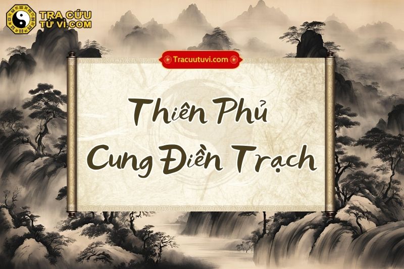 Thiên Phủ cung Điền Trạch là gì? Luận giải ý nghĩa khi kết hợp các sao trong tử vi