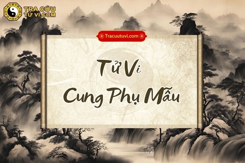 Tử Vi cung Phụ Mẫu là gì? Luận giải ý nghĩa khi kết hợp các sao trong tử vi